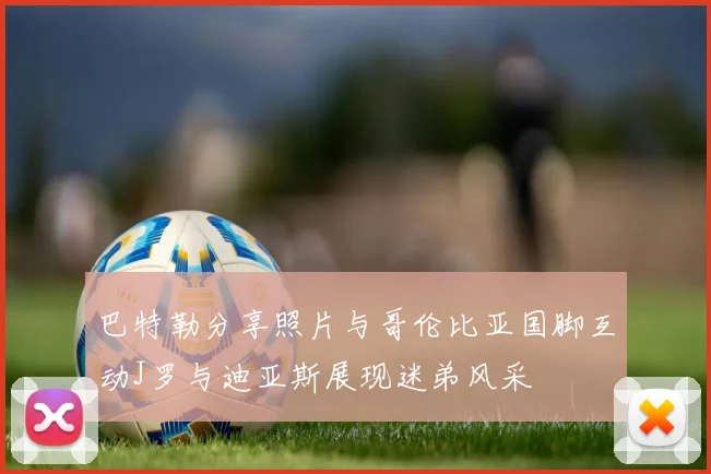 巴特勒分享照片与哥伦比亚国脚互动J罗与迪亚斯展现迷弟风采