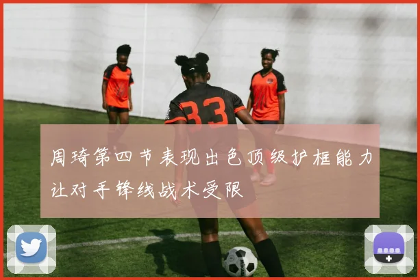 周琦第四节表现出色顶级护框能力让对手锋线战术受限