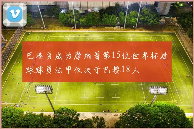 巴洛贡成为摩纳哥第15位世界杯进球球员法甲仅次于巴黎18人