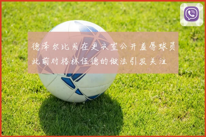 德泽尔比或在更衣室公开羞辱球员此前对格林伍德的做法引发关注