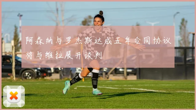 阿森纳与罗杰斯达成五年合同协议将与维拉展开谈判