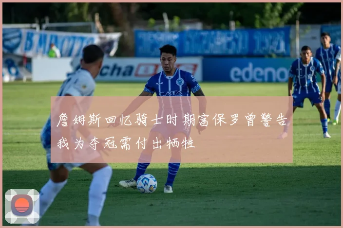 詹姆斯回忆骑士时期富保罗曾警告我为夺冠需付出牺牲