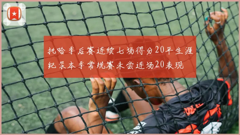 托哈季后赛连续七场得分20平生涯纪录本季常规赛未尝连场20表现