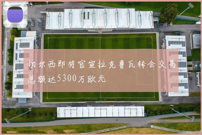 切尔西即将官宣拉克鲁瓦转会交易总额达5300万欧元
