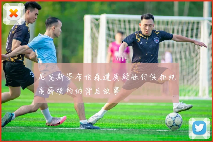 尼克斯签布伦森遭质疑独行侠拒绝高薪续约的背后故事