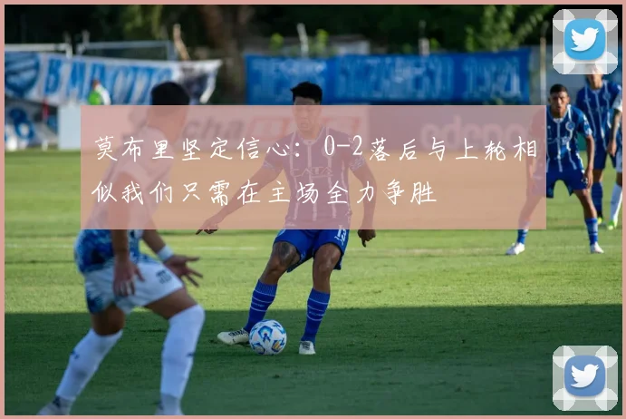 莫布里坚定信心：0-2落后与上轮相似我们只需在主场全力争胜