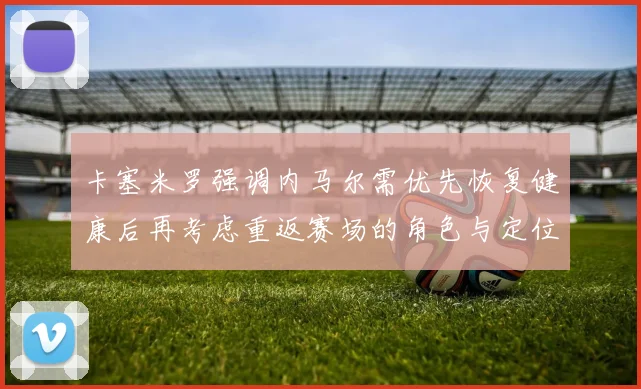卡塞米罗强调内马尔需优先恢复健康后再考虑重返赛场的角色与定位