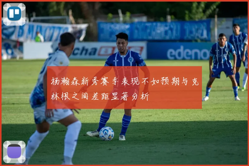 杨瀚森新秀赛季表现不如预期与克林根之间差距显著分析