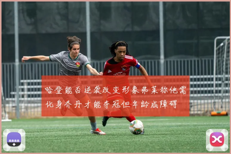 哈登能否逆袭改变形象弗莱称他需化身乔丹才能夺冠但年龄成障碍