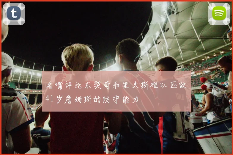 名嘴评论东契奇和里夫斯难以匹敌41岁詹姆斯的防守能力