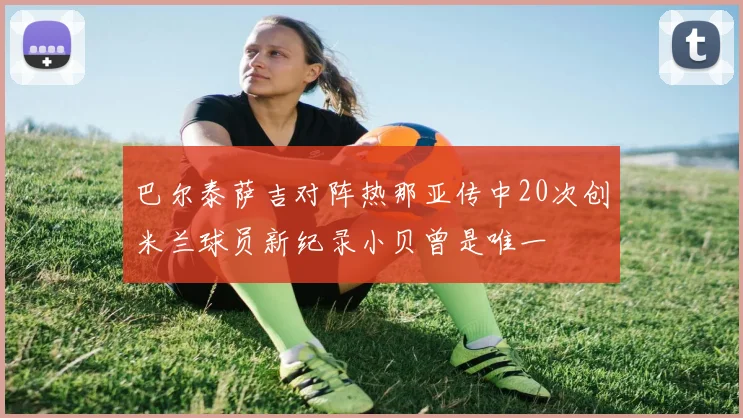 巴尔泰萨吉对阵热那亚传中20次创米兰球员新纪录小贝曾是唯一